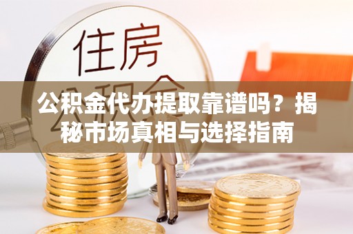 辉县公积金代办提取靠谱吗？揭秘市场真相与选择指南