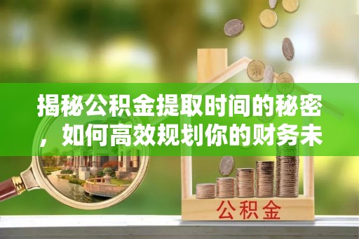 辉县揭秘公积金提取时间的秘密，如何高效规划你的财务未来