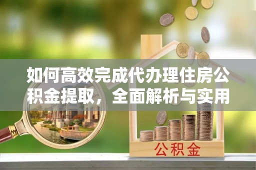 辉县如何高效完成代办理住房公积金提取，全面解析与实用技巧