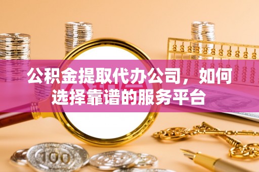 辉县公积金提取代办公司，如何选择靠谱的服务平台