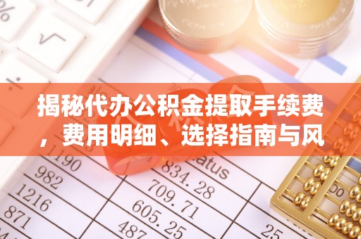 辉县揭秘代办公积金提取手续费，费用明细、选择指南与风险防范