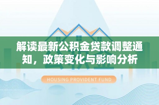 辉县解读最新公积金贷款调整通知，政策变化与影响分析