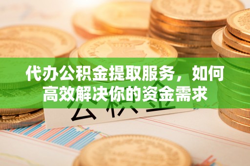 辉县代办公积金提取服务，如何高效解决你的资金需求