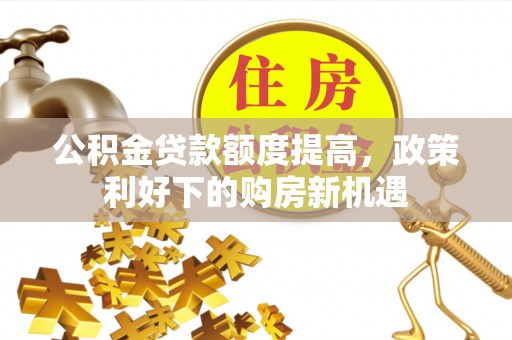 辉县公积金贷款额度提高，政策利好下的购房新机遇
