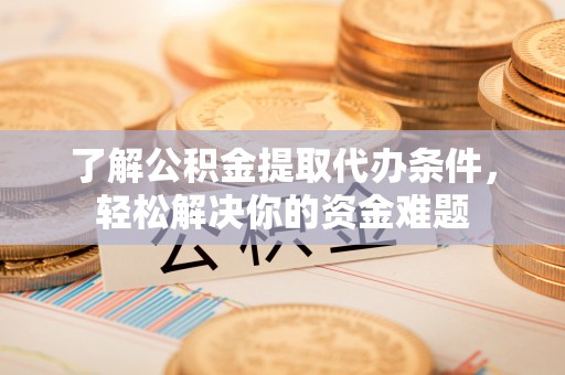 辉县了解公积金提取代办条件，轻松解决你的资金难题