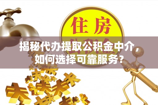辉县揭秘代办提取公积金中介，如何选择可靠服务？