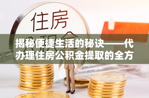 辉县揭秘便捷生活的秘诀——代办理住房公积金提取的全方位指南