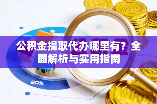 辉县公积金提取代办哪里有？全面解析与实用指南