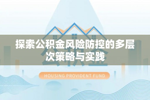 辉县探索公积金风险防控的多层次策略与实践