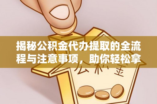 辉县揭秘公积金代办提取的全流程与注意事项，助你轻松拿回属于自己的钱