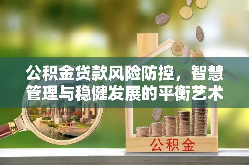 辉县公积金贷款风险防控，智慧管理与稳健发展的平衡艺术