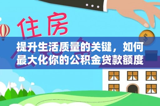 辉县提升生活质量的关键，如何最大化你的公积金贷款额度