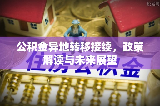 辉县公积金异地转移接续，政策解读与未来展望