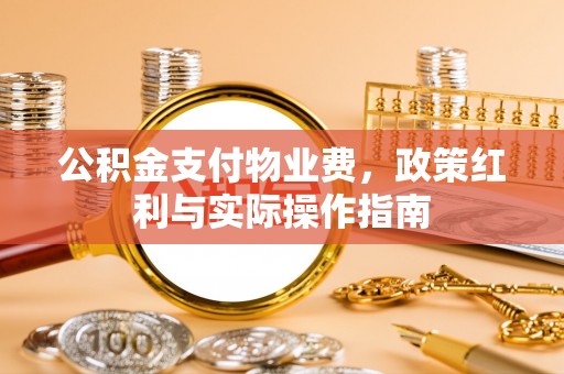 辉县公积金支付物业费，政策红利与实际操作指南