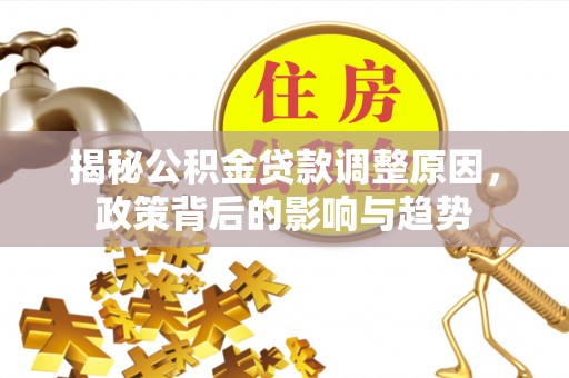辉县揭秘公积金贷款调整原因，政策背后的影响与趋势