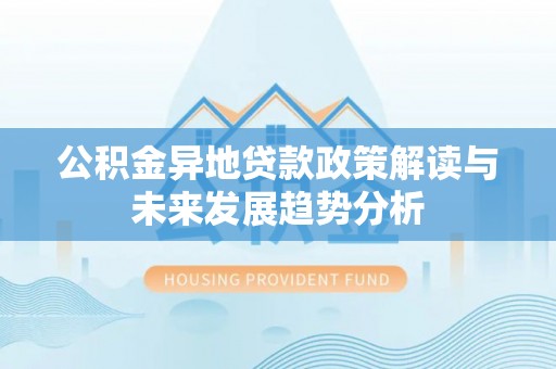 辉县公积金异地贷款政策解读与未来发展趋势分析