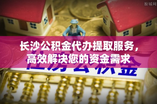 辉县长沙公积金代办提取服务，高效解决您的资金需求