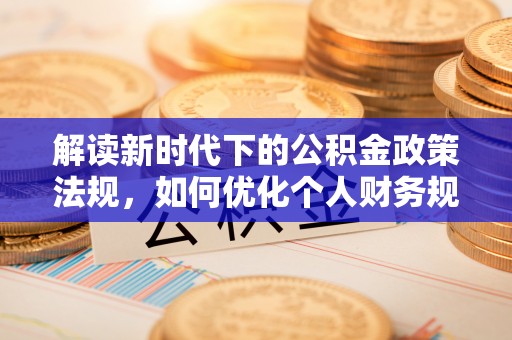 辉县解读新时代下的公积金政策法规，如何优化个人财务规划