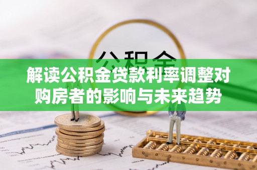 辉县解读公积金贷款利率调整对购房者的影响与未来趋势