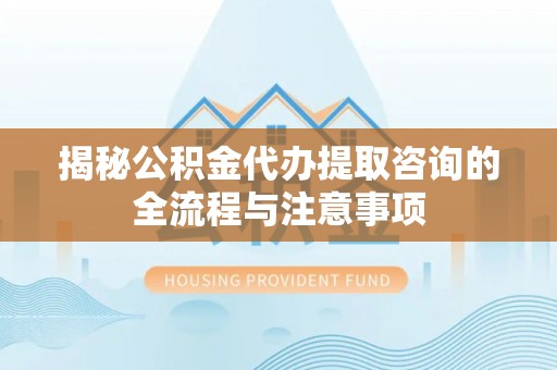 辉县揭秘公积金代办提取咨询的全流程与注意事项