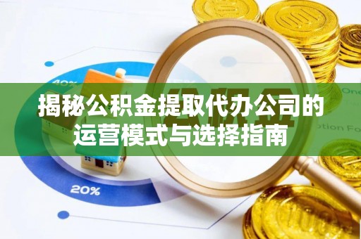 辉县揭秘公积金提取代办公司的运营模式与选择指南