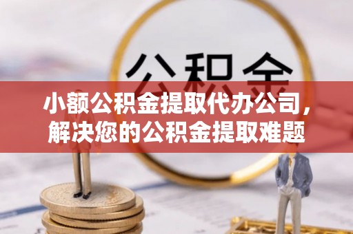 辉县小额公积金提取代办公司，解决您的公积金提取难题