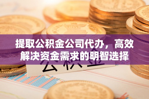 辉县提取公积金公司代办，高效解决资金需求的明智选择