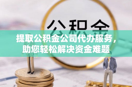 辉县提取公积金公司代办服务，助您轻松解决资金难题