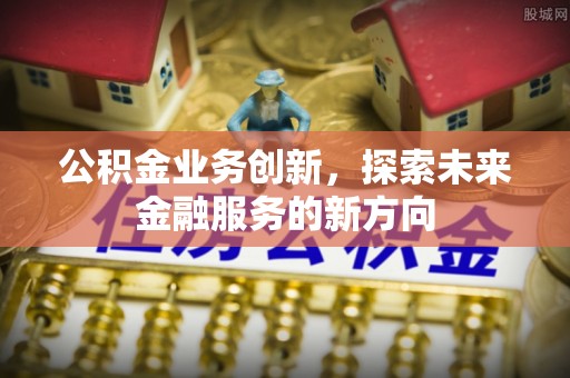 辉县公积金业务创新，探索未来金融服务的新方向