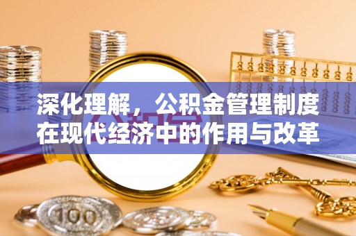辉县深化理解，公积金管理制度在现代经济中的作用与改革方向
