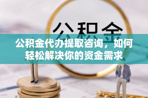 辉县公积金代办提取咨询，如何轻松解决你的资金需求
