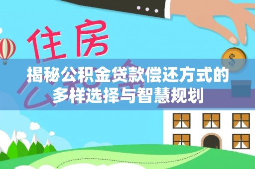 辉县揭秘公积金贷款偿还方式的多样选择与智慧规划