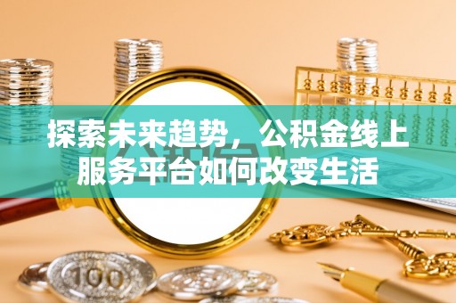 辉县探索未来趋势，公积金线上服务平台如何改变生活