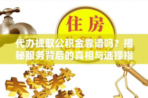 辉县代办提取公积金靠谱吗？揭秘服务背后的真相与选择指南