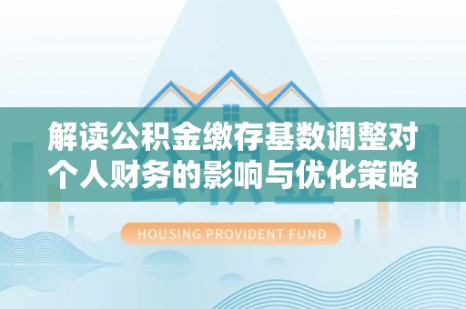 辉县解读公积金缴存基数调整对个人财务的影响与优化策略