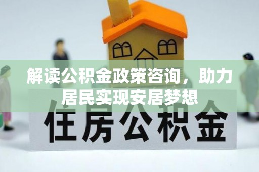 辉县解读公积金政策咨询，助力居民实现安居梦想