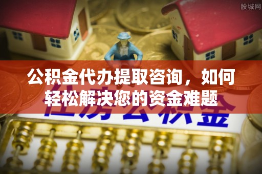 辉县公积金代办提取咨询，如何轻松解决您的资金难题