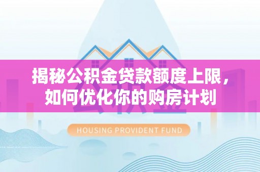 辉县揭秘公积金贷款额度上限，如何优化你的购房计划