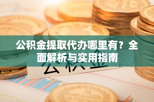辉县公积金提取代办哪里有？全面解析与实用指南