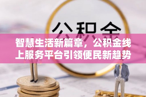 辉县智慧生活新篇章，公积金线上服务平台引领便民新趋势