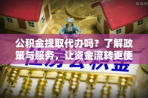 辉县公积金提取代办吗？了解政策与服务，让资金流转更便捷
