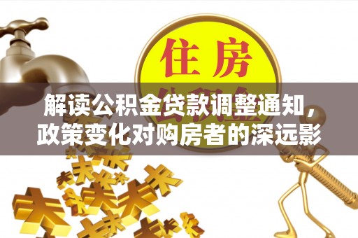 辉县解读公积金贷款调整通知，政策变化对购房者的深远影响