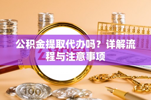 辉县公积金提取代办吗？详解流程与注意事项
