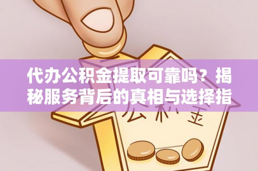 辉县代办公积金提取可靠吗？揭秘服务背后的真相与选择指南