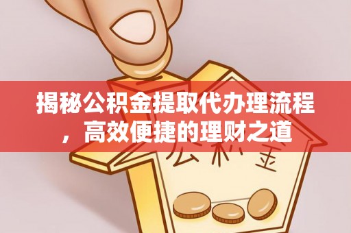 辉县揭秘公积金提取代办理流程，高效便捷的理财之道