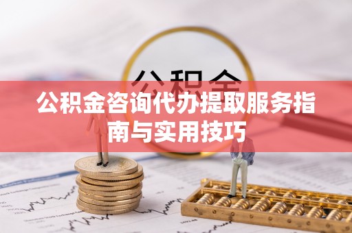 辉县公积金咨询代办提取服务指南与实用技巧