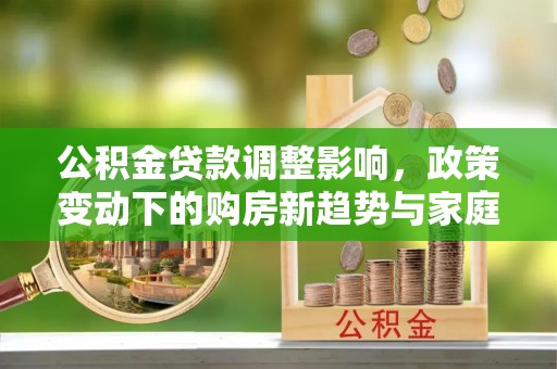 辉县公积金贷款调整影响，政策变动下的购房新趋势与家庭财务规划