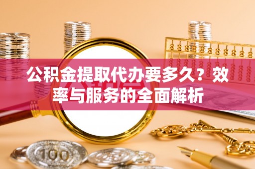 辉县公积金提取代办要多久？效率与服务的全面解析