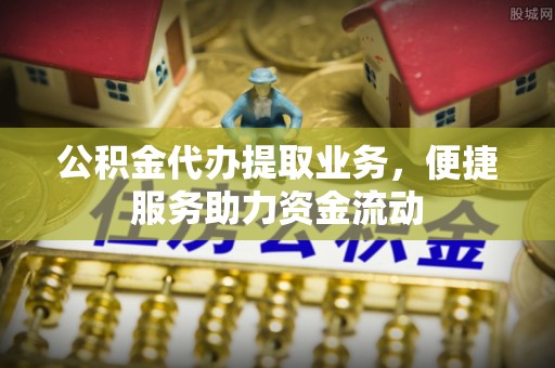 辉县公积金代办提取业务，便捷服务助力资金流动
