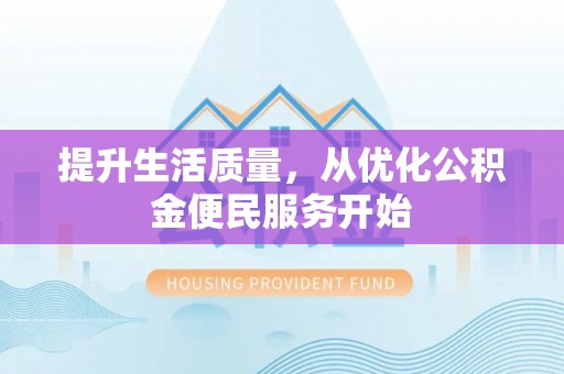 辉县提升生活质量，从优化公积金便民服务开始